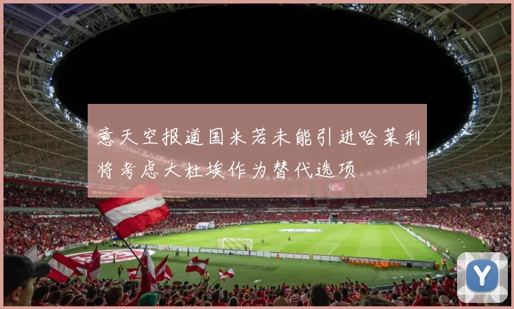 意天空报道国米若未能引进哈莱利将考虑大杜埃作为替代选项