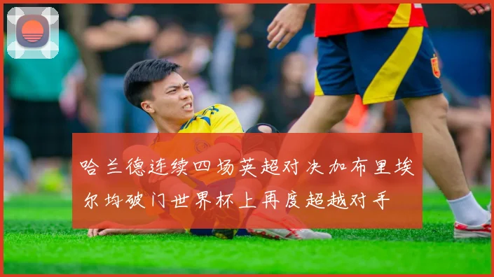 哈兰德连续四场英超对决加布里埃尔均破门世界杯上再度超越对手