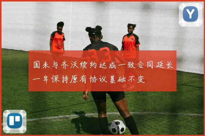国米与齐沃续约达成一致合同延长一年保持原有协议基础不变