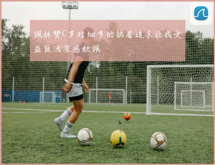 佩林赞C罗对细节的执着追求让我受益匪浅深感钦佩