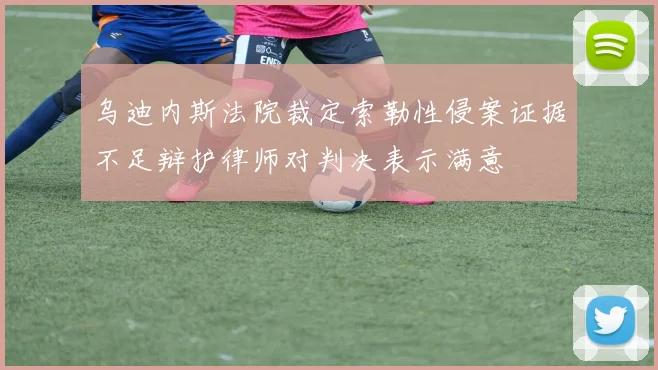 乌迪内斯法院裁定索勒性侵案证据不足辩护律师对判决表示满意