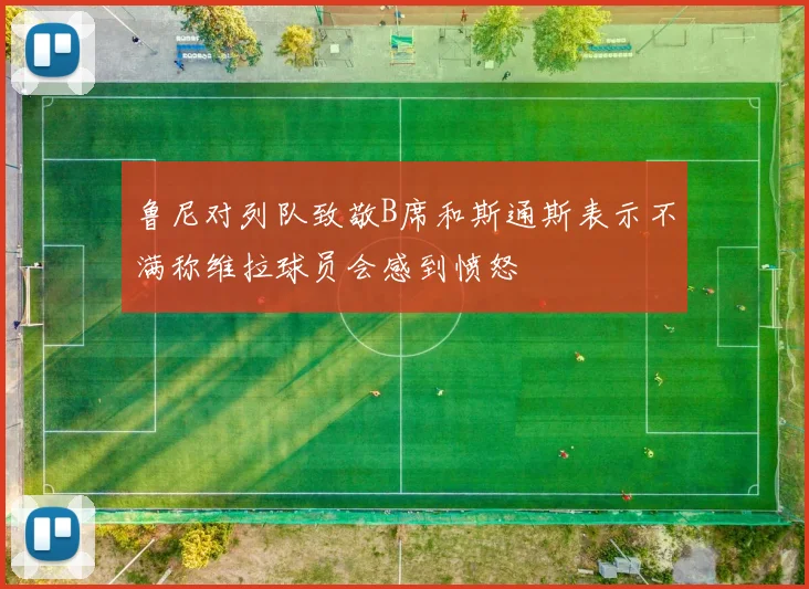 鲁尼对列队致敬B席和斯通斯表示不满称维拉球员会感到愤怒