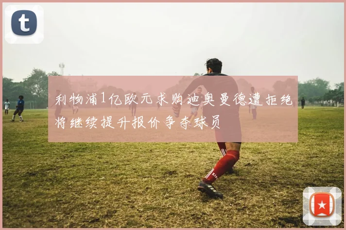 利物浦1亿欧元求购迪奥曼德遭拒绝将继续提升报价争夺球员