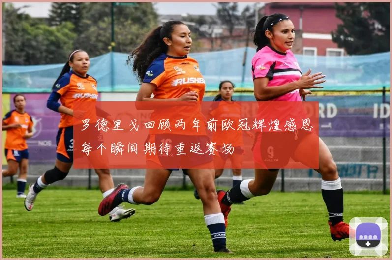 罗德里戈回顾两年前欧冠辉煌感恩每个瞬间期待重返赛场