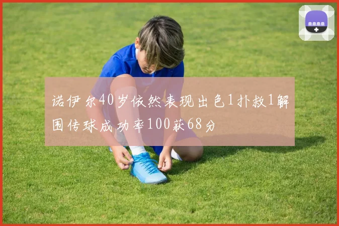 诺伊尔40岁依然表现出色1扑救1解围传球成功率100获68分