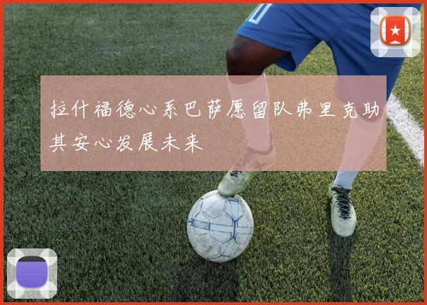 拉什福德心系巴萨愿留队弗里克助其安心发展未来