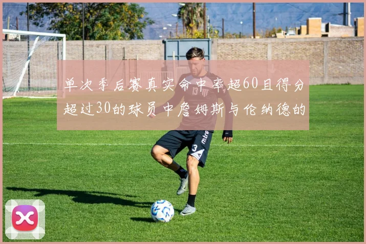 单次季后赛真实命中率超60且得分超过30的球员中詹姆斯与伦纳德的传奇表现