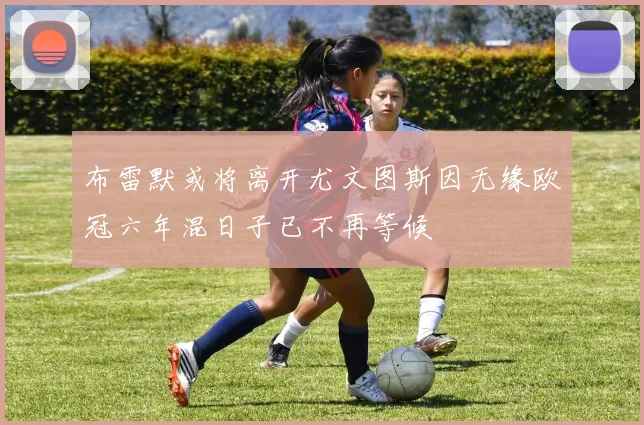 布雷默或将离开尤文图斯因无缘欧冠六年混日子已不再等候