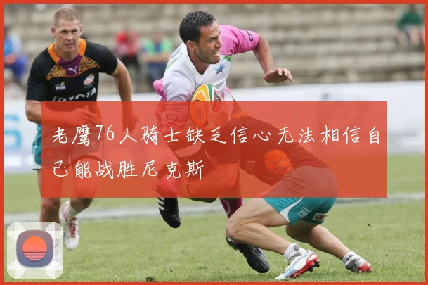 老鹰76人骑士缺乏信心无法相信自己能战胜尼克斯