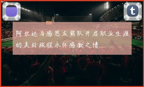 阿尔达马感恩灰熊队开启职业生涯的美好旅程永怀感激之情