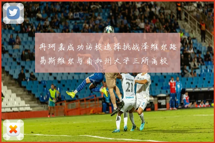 冉珂嘉成功访校选择挑战泽维尔路易斯维尔与南加州大学三所高校