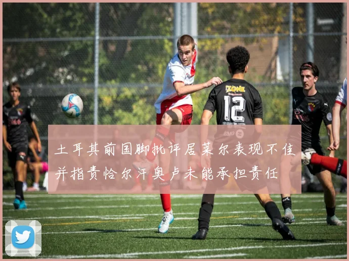 土耳其前国脚批评居莱尔表现不佳并指责恰尔汗奥卢未能承担责任