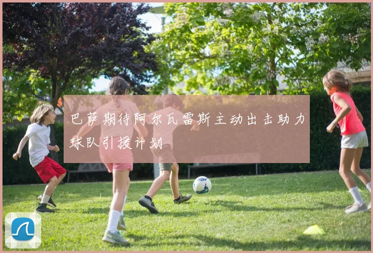 巴萨期待阿尔瓦雷斯主动出击助力球队引援计划