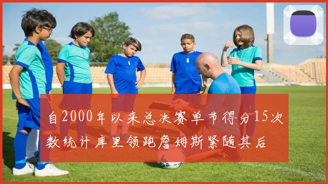 自2000年以来总决赛单节得分15次数统计库里领跑詹姆斯紧随其后