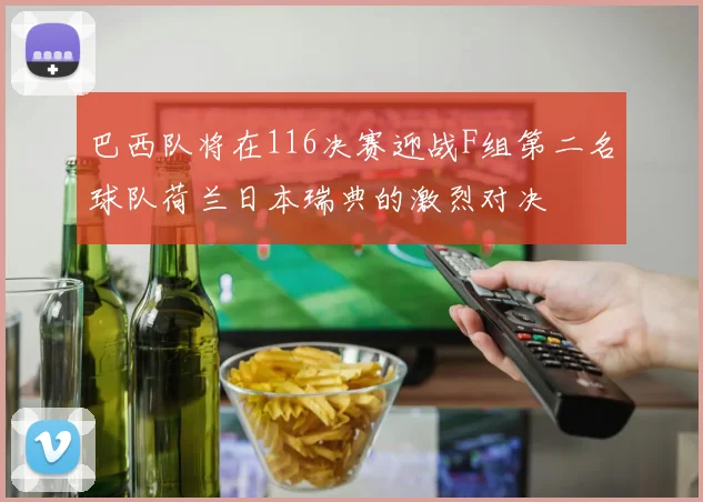 巴西队将在116决赛迎战F组第二名球队荷兰日本瑞典的激烈对决