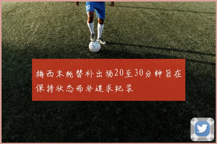 梅西末轮替补出场20至30分钟旨在保持状态而非追求纪录