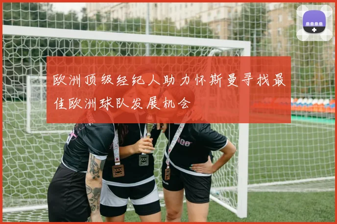 欧洲顶级经纪人助力怀斯曼寻找最佳欧洲球队发展机会