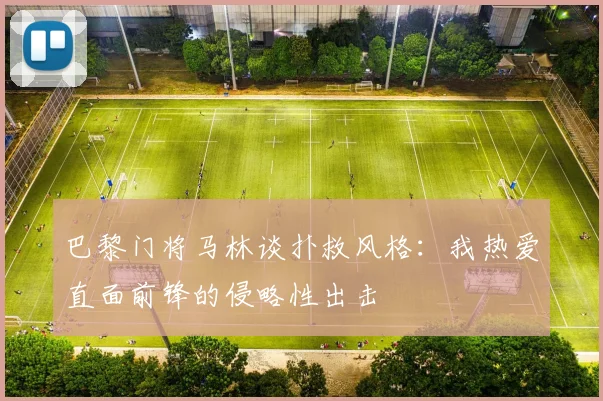 巴黎门将马林谈扑救风格：我热爱直面前锋的侵略性出击