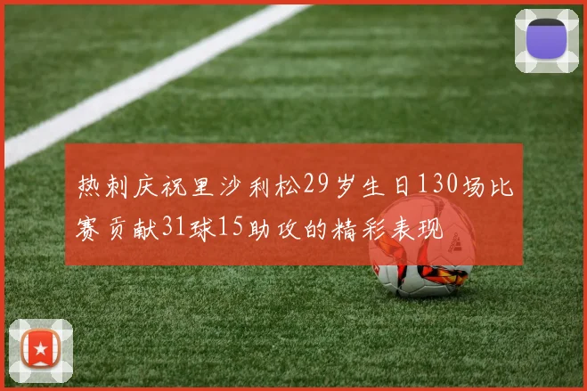热刺庆祝里沙利松29岁生日130场比赛贡献31球15助攻的精彩表现