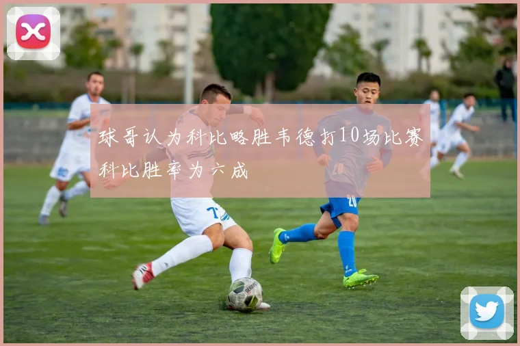 球哥认为科比略胜韦德打10场比赛科比胜率为六成