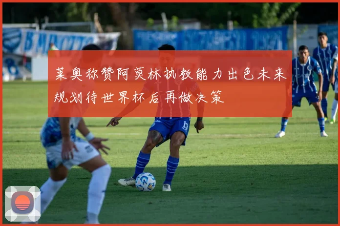 莱奥称赞阿莫林执教能力出色未来规划待世界杯后再做决策