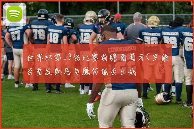 世界杯第13场比赛前瞻葡萄牙C罗能否首发凯恩与魔笛能否出战