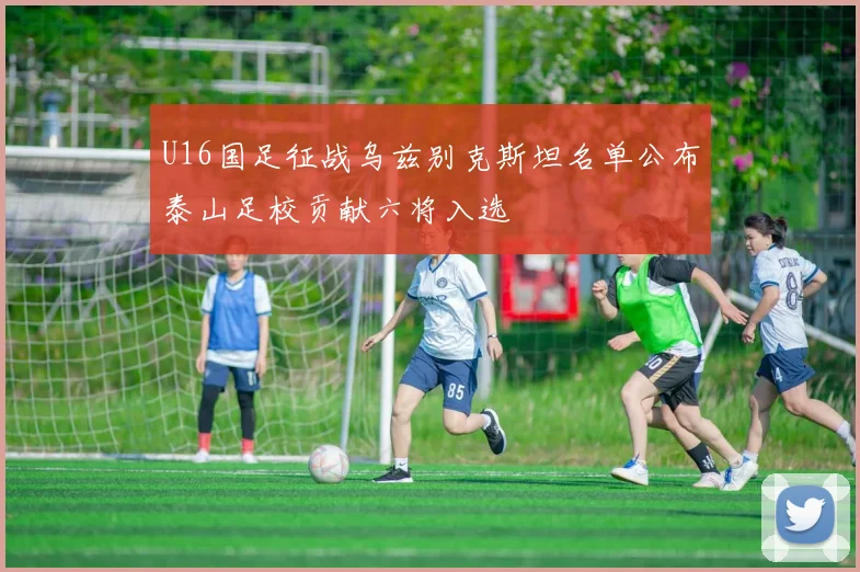 U16国足征战乌兹别克斯坦名单公布泰山足校贡献六将入选