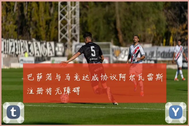 巴萨若与马竞达成协议阿尔瓦雷斯注册将无障碍