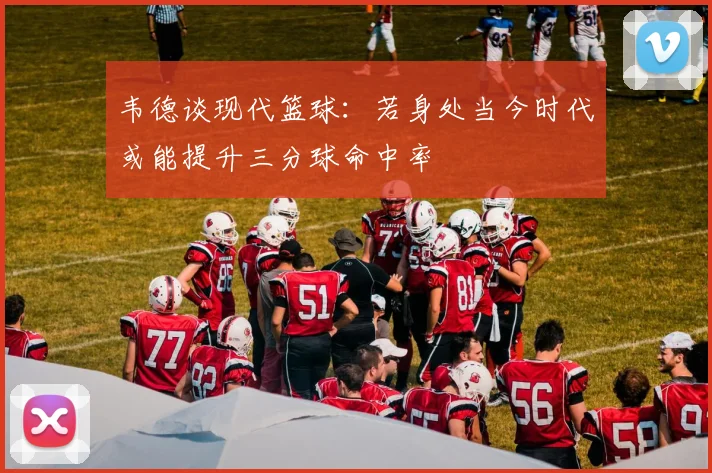 韦德谈现代篮球：若身处当今时代或能提升三分球命中率