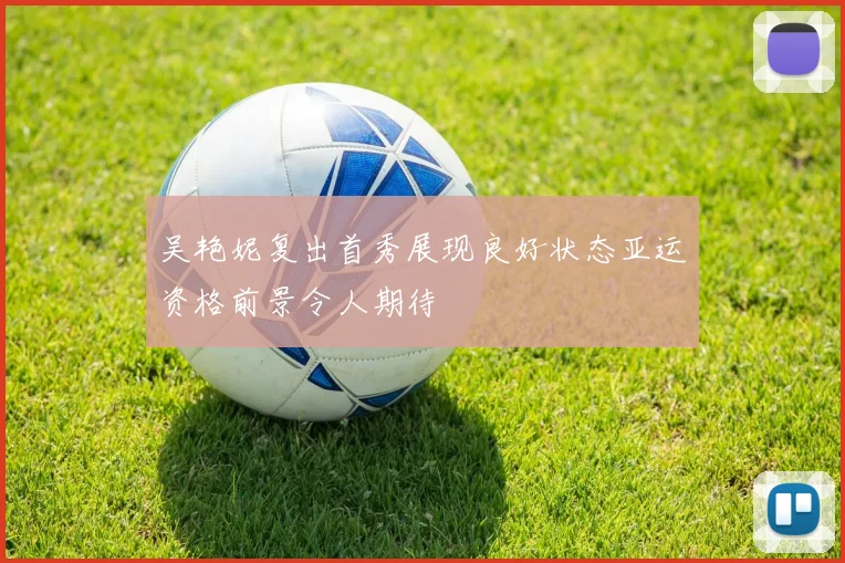 吴艳妮复出首秀展现良好状态亚运资格前景令人期待